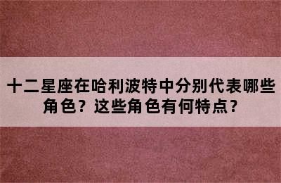 十二星座在哈利波特中分别代表哪些角色？这些角色有何特点？