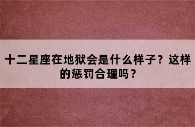 十二星座在地狱会是什么样子？这样的惩罚合理吗？