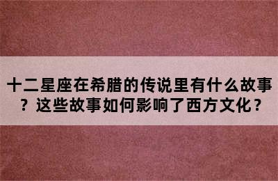 十二星座在希腊的传说里有什么故事？这些故事如何影响了西方文化？
