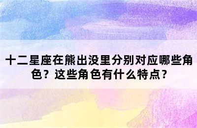 十二星座在熊出没里分别对应哪些角色？这些角色有什么特点？