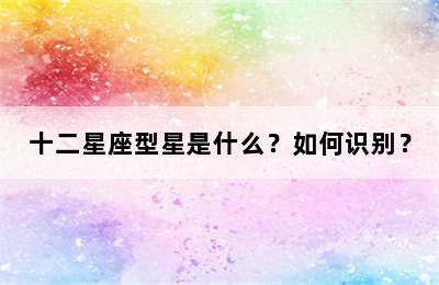 十二星座型星是什么？如何识别？