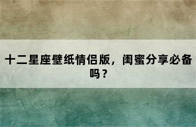 十二星座壁纸情侣版，闺蜜分享必备吗？