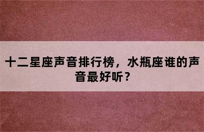 十二星座声音排行榜，水瓶座谁的声音最好听？