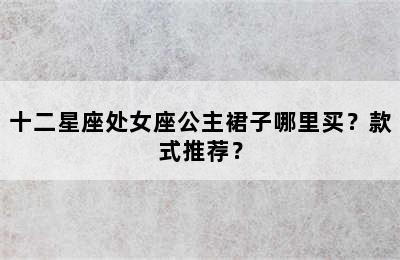 十二星座处女座公主裙子哪里买？款式推荐？
