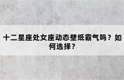 十二星座处女座动态壁纸霸气吗？如何选择？