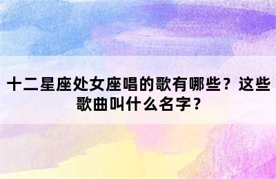 十二星座处女座唱的歌有哪些？这些歌曲叫什么名字？