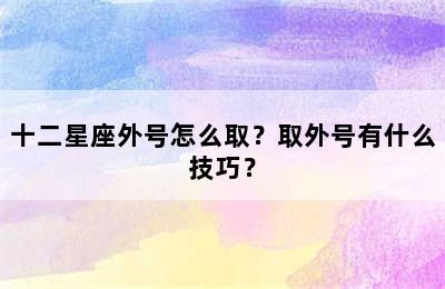 十二星座外号怎么取？取外号有什么技巧？