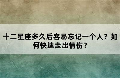 十二星座多久后容易忘记一个人？如何快速走出情伤？