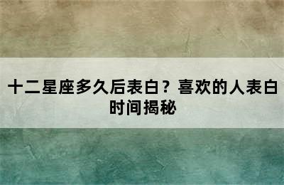 十二星座多久后表白？喜欢的人表白时间揭秘