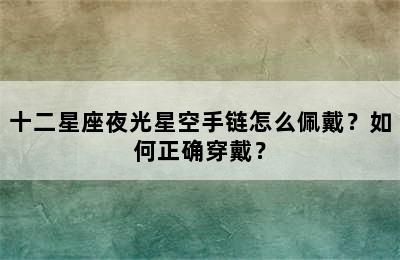 十二星座夜光星空手链怎么佩戴？如何正确穿戴？