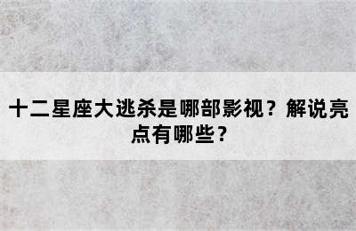 十二星座大逃杀是哪部影视？解说亮点有哪些？