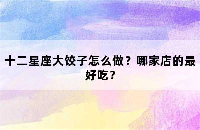 十二星座大饺子怎么做？哪家店的最好吃？