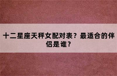 十二星座天秤女配对表？最适合的伴侣是谁？
