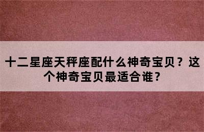十二星座天秤座配什么神奇宝贝？这个神奇宝贝最适合谁？