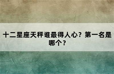 十二星座天秤谁最得人心？第一名是哪个？