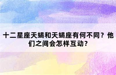 十二星座天蝎和天蝎座有何不同？他们之间会怎样互动？