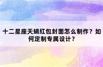 十二星座天蝎红包封面怎么制作？如何定制专属设计？