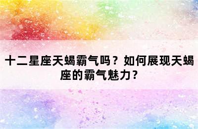十二星座天蝎霸气吗？如何展现天蝎座的霸气魅力？