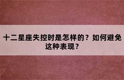 十二星座失控时是怎样的？如何避免这种表现？