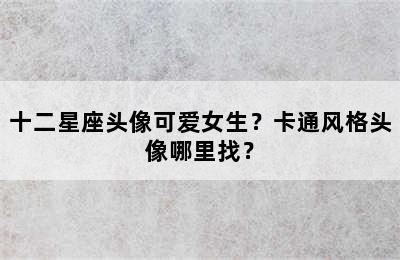十二星座头像可爱女生？卡通风格头像哪里找？