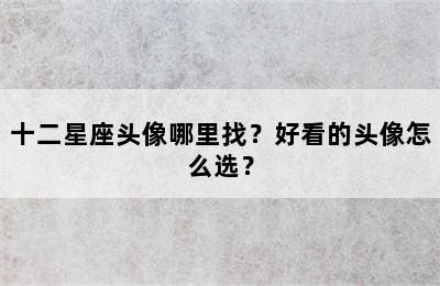 十二星座头像哪里找？好看的头像怎么选？