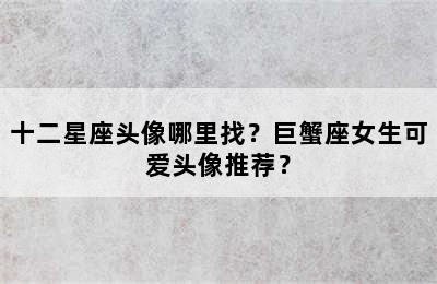十二星座头像哪里找？巨蟹座女生可爱头像推荐？