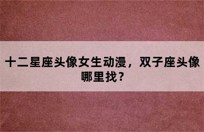 十二星座头像女生动漫，双子座头像哪里找？