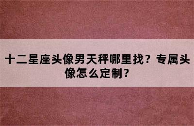 十二星座头像男天秤哪里找？专属头像怎么定制？