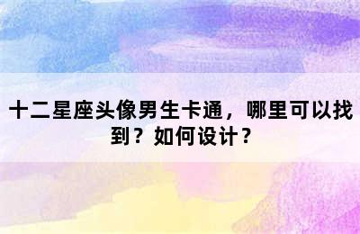 十二星座头像男生卡通，哪里可以找到？如何设计？