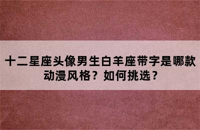 十二星座头像男生白羊座带字是哪款动漫风格？如何挑选？
