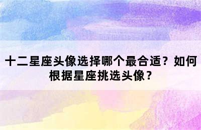 十二星座头像选择哪个最合适？如何根据星座挑选头像？