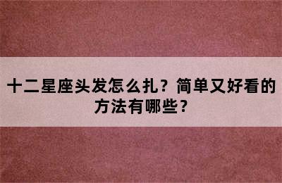 十二星座头发怎么扎？简单又好看的方法有哪些？