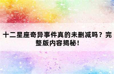 十二星座奇异事件真的未删减吗？完整版内容揭秘！