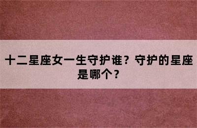 十二星座女一生守护谁？守护的星座是哪个？
