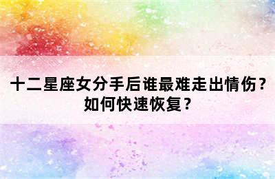 十二星座女分手后谁最难走出情伤？如何快速恢复？