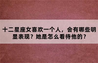 十二星座女喜欢一个人，会有哪些明显表现？她是怎么看待他的？