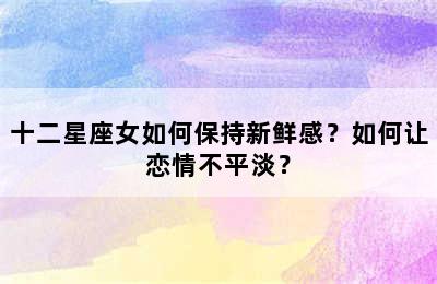 十二星座女如何保持新鲜感？如何让恋情不平淡？
