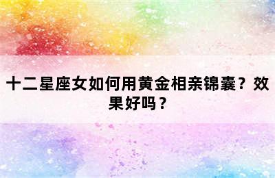 十二星座女如何用黄金相亲锦囊？效果好吗？