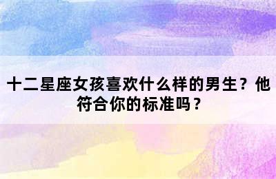 十二星座女孩喜欢什么样的男生？他符合你的标准吗？