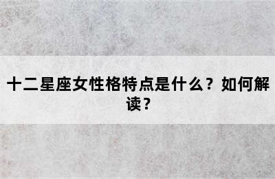 十二星座女性格特点是什么？如何解读？