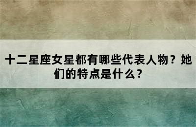 十二星座女星都有哪些代表人物？她们的特点是什么？