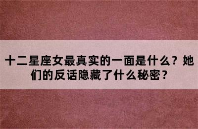 十二星座女最真实的一面是什么？她们的反话隐藏了什么秘密？