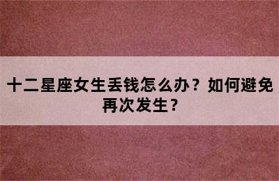 十二星座女生丢钱怎么办？如何避免再次发生？