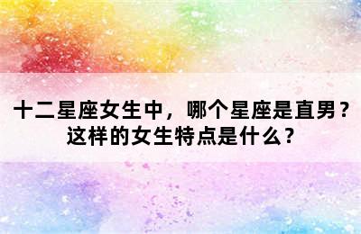 十二星座女生中，哪个星座是直男？这样的女生特点是什么？