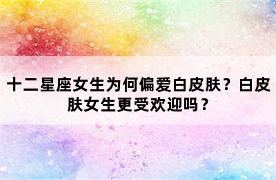 十二星座女生为何偏爱白皮肤？白皮肤女生更受欢迎吗？