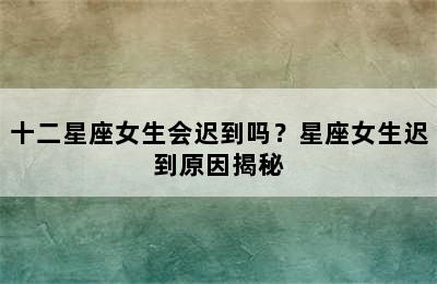 十二星座女生会迟到吗？星座女生迟到原因揭秘