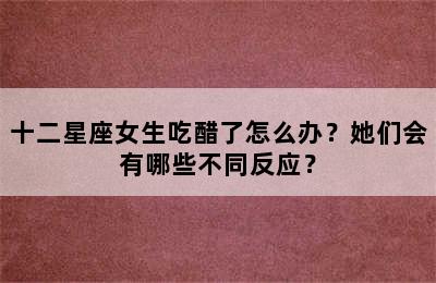 十二星座女生吃醋了怎么办？她们会有哪些不同反应？