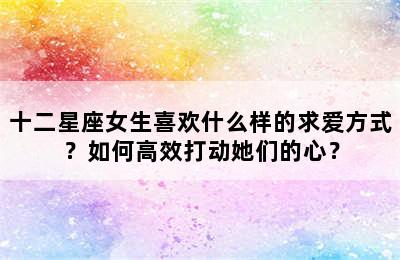 十二星座女生喜欢什么样的求爱方式？如何高效打动她们的心？