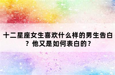 十二星座女生喜欢什么样的男生告白？他又是如何表白的？