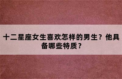 十二星座女生喜欢怎样的男生？他具备哪些特质？